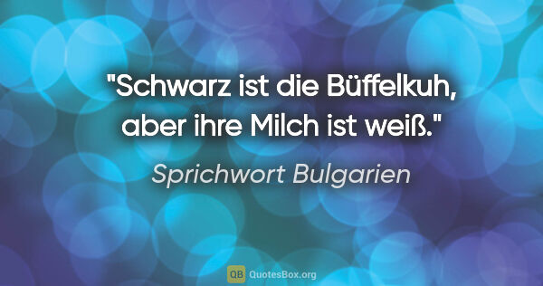 Sprichwort Bulgarien Zitat: "Schwarz ist die Büffelkuh, aber ihre Milch ist weiß."