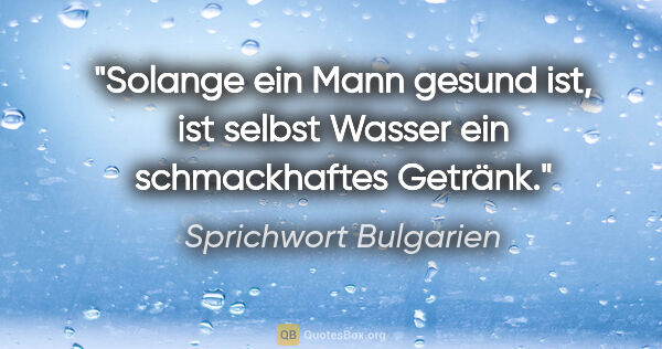 Sprichwort Bulgarien Zitat: "Solange ein Mann gesund ist, ist selbst Wasser ein..."