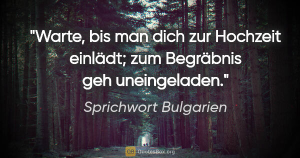 Sprichwort Bulgarien Zitat: "Warte, bis man dich zur Hochzeit einlädt; zum Begräbnis geh..."