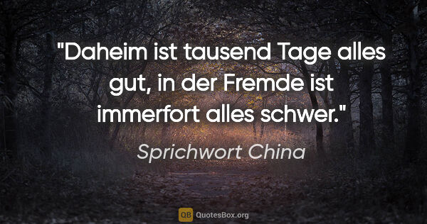 Sprichwort China Zitat: "Daheim ist tausend Tage alles gut, in der Fremde ist immerfort..."