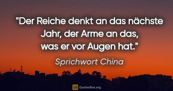 Sprichwort China Zitat: "Der Reiche denkt an das nächste Jahr, der Arme an das, was er..."