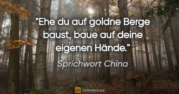 Sprichwort China Zitat: "Ehe du auf goldne Berge baust, baue auf deine eigenen Hände."