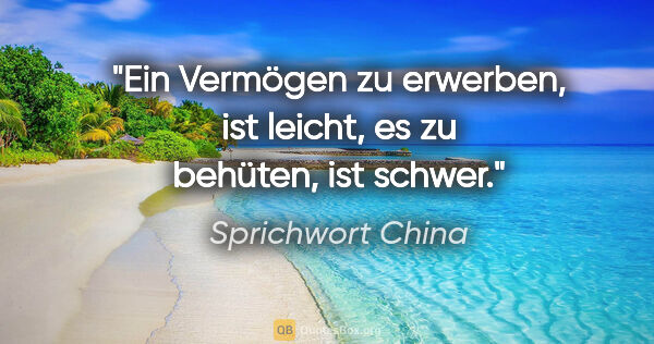 Sprichwort China Zitat: "Ein Vermögen zu erwerben, ist leicht, es zu behüten, ist schwer."