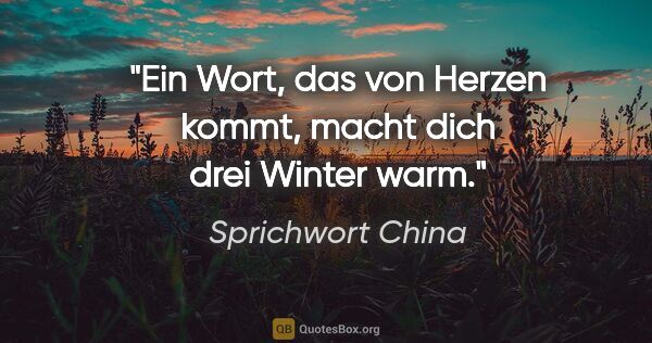 Sprichwort China Zitat: "Ein Wort, das von Herzen kommt, macht dich drei Winter warm."