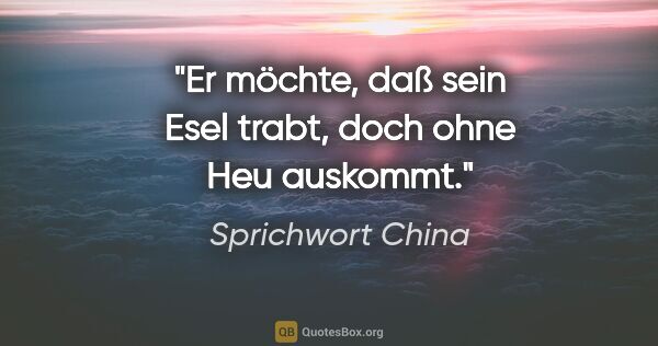 Sprichwort China Zitat: "Er möchte, daß sein Esel trabt, doch ohne Heu auskommt."