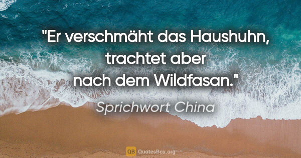 Sprichwort China Zitat: "Er verschmäht das Haushuhn, trachtet aber nach dem Wildfasan."