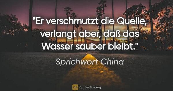 Sprichwort China Zitat: "Er verschmutzt die Quelle, verlangt aber, daß das Wasser..."