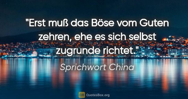 Sprichwort China Zitat: "Erst muß das Böse vom Guten zehren, ehe es sich selbst..."