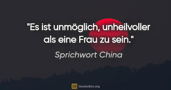 Sprichwort China Zitat: "Es ist unmöglich, unheilvoller als eine Frau zu sein."