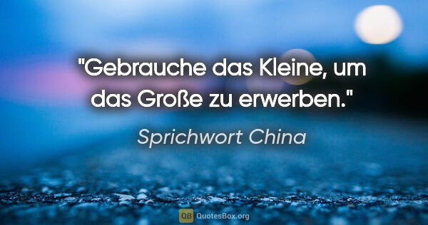 Sprichwort China Zitat: "Gebrauche das Kleine, um das Große zu erwerben."