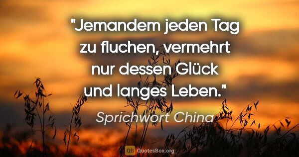 Sprichwort China Zitat: "Jemandem jeden Tag zu fluchen, vermehrt nur dessen Glück und..."