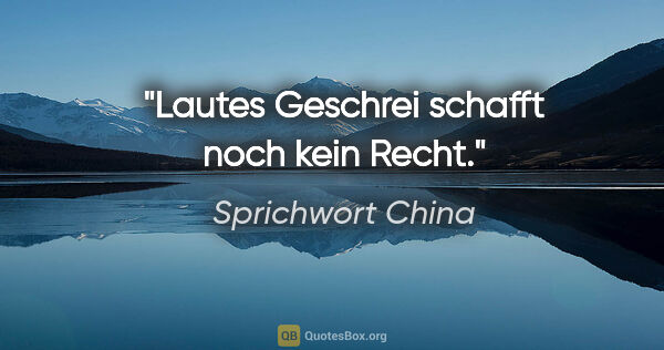 Sprichwort China Zitat: "Lautes Geschrei schafft noch kein Recht."