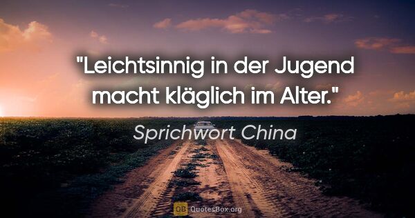 Sprichwort China Zitat: "Leichtsinnig in der Jugend macht kläglich im Alter."