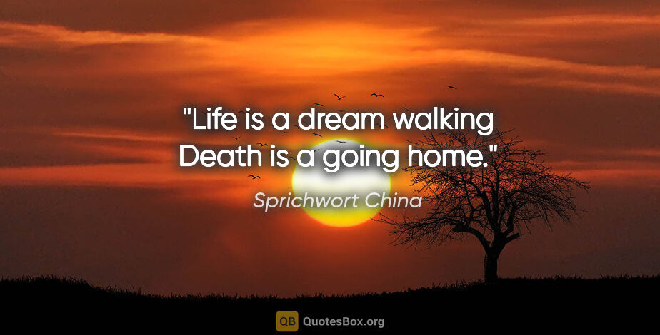 Sprichwort China Zitat: "Life is a dream walking Death is a going home."