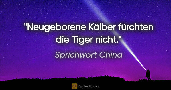 Sprichwort China Zitat: "Neugeborene Kälber fürchten die Tiger nicht."