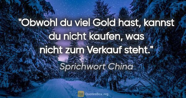 Sprichwort China Zitat: "Obwohl du viel Gold hast, kannst du nicht kaufen, was nicht..."