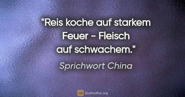 Sprichwort China Zitat: "Reis koche auf starkem Feuer - Fleisch auf schwachem."