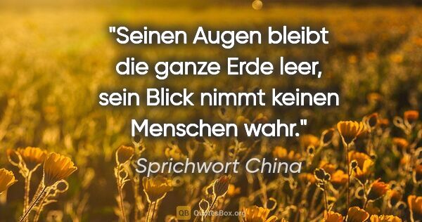 Sprichwort China Zitat: "Seinen Augen bleibt die ganze Erde leer, sein Blick nimmt..."