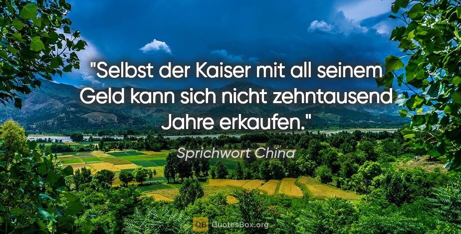 Sprichwort China Zitat: "Selbst der Kaiser mit all seinem Geld kann sich nicht..."