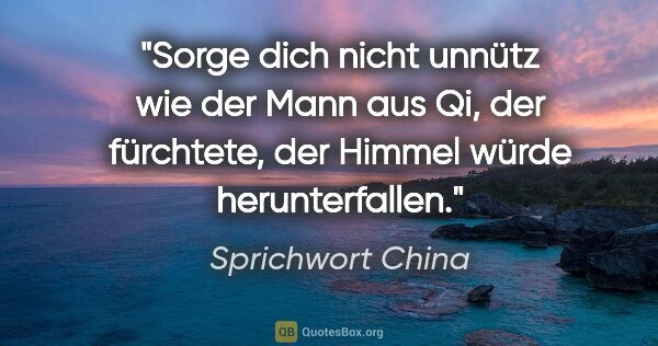 Sprichwort China Zitat: "Sorge dich nicht unnütz wie der Mann aus Qi, der fürchtete,..."