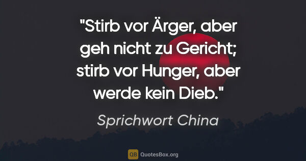 Sprichwort China Zitat: "Stirb vor Ärger, aber geh nicht zu Gericht; stirb vor Hunger,..."