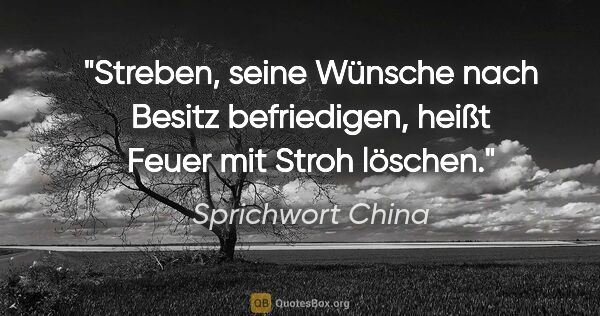 Sprichwort China Zitat: "Streben, seine Wünsche nach Besitz befriedigen, heißt Feuer..."