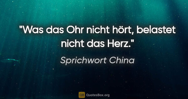 Sprichwort China Zitat: "Was das Ohr nicht hört, belastet nicht das Herz."