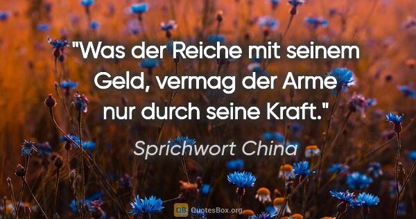 Sprichwort China Zitat: "Was der Reiche mit seinem Geld, vermag der Arme nur durch..."