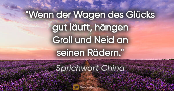 Sprichwort China Zitat: "Wenn der Wagen des Glücks gut läuft, hängen Groll und Neid an..."