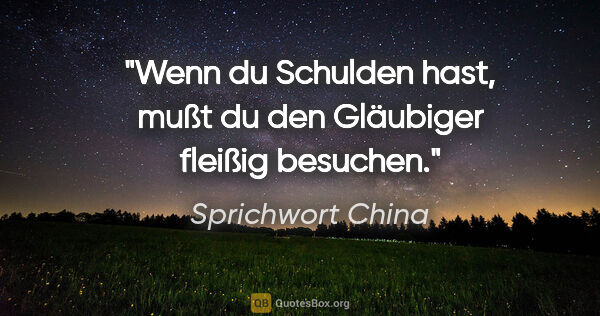 Sprichwort China Zitat: "Wenn du Schulden hast, mußt du den Gläubiger fleißig besuchen."