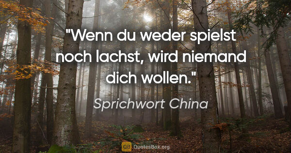 Sprichwort China Zitat: "Wenn du weder spielst noch lachst, wird niemand dich wollen."