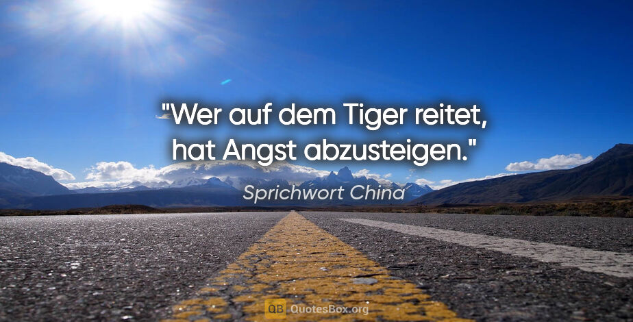 Sprichwort China Zitat: "Wer auf dem Tiger reitet, hat Angst abzusteigen."