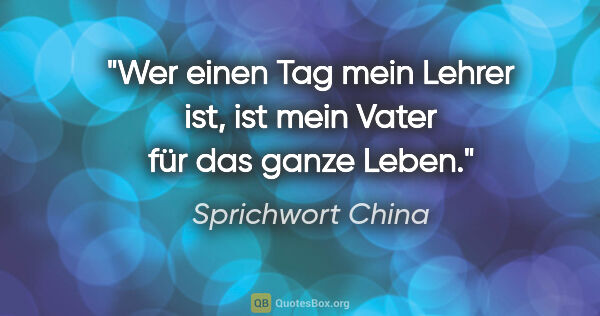 Sprichwort China Zitat: "Wer einen Tag mein Lehrer ist, ist mein Vater für das ganze..."