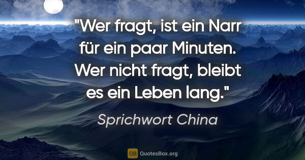 Sprichwort China Zitat: "Wer fragt, ist ein Narr für ein paar Minuten. Wer nicht fragt,..."