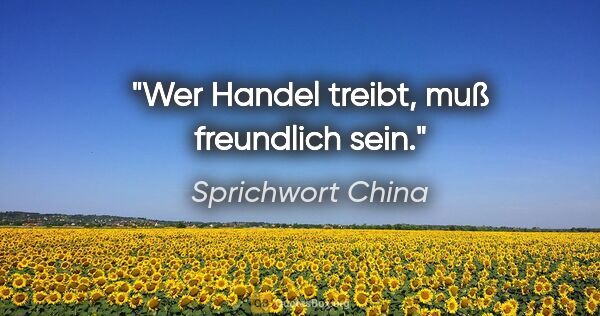 Sprichwort China Zitat: "Wer Handel treibt, muß freundlich sein."