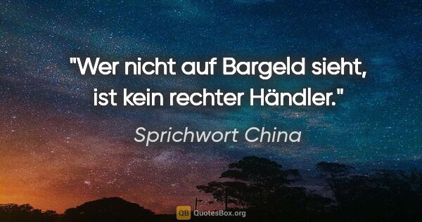 Sprichwort China Zitat: "Wer nicht auf Bargeld sieht, ist kein rechter Händler."