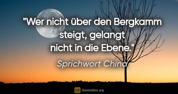 Sprichwort China Zitat: "Wer nicht über den Bergkamm steigt, gelangt nicht in die Ebene."