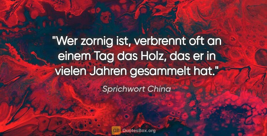 Sprichwort China Zitat: "Wer zornig ist, verbrennt oft an einem Tag das Holz, das er in..."