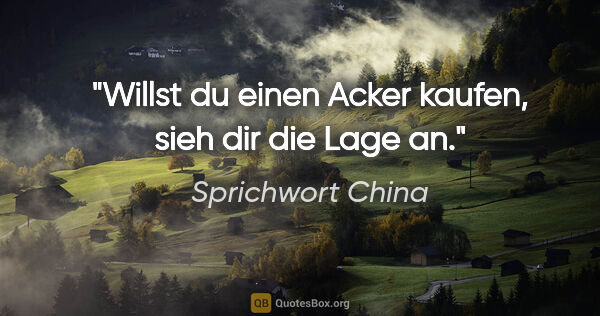 Sprichwort China Zitat: "Willst du einen Acker kaufen, sieh dir die Lage an."