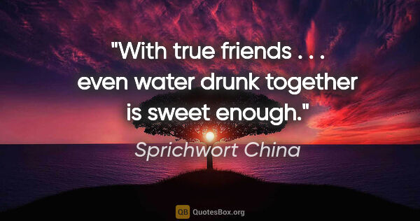 Sprichwort China Zitat: "With true friends . . . even water drunk together is sweet..."