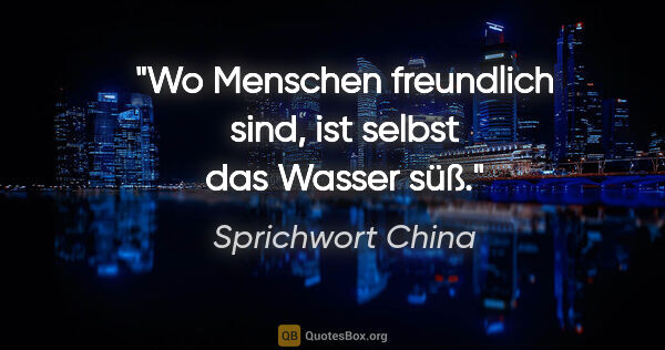 Sprichwort China Zitat: "Wo Menschen freundlich sind, ist selbst das Wasser süß."