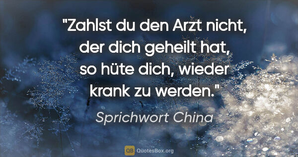 Sprichwort China Zitat: "Zahlst du den Arzt nicht, der dich geheilt hat, so hüte dich,..."