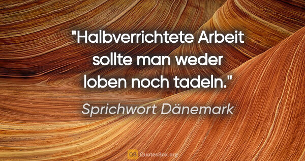 Sprichwort Dänemark Zitat: "Halbverrichtete Arbeit sollte man weder loben noch tadeln."