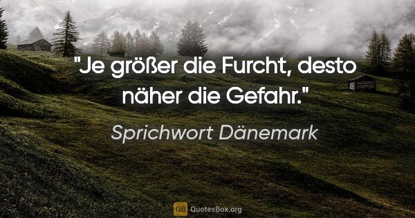 Sprichwort Dänemark Zitat: "Je größer die Furcht, desto näher die Gefahr."