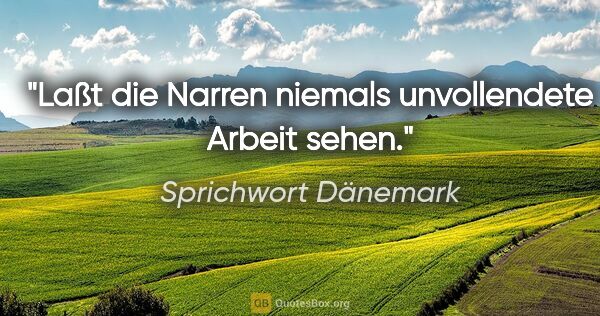 Sprichwort Dänemark Zitat: "Laßt die Narren niemals unvollendete Arbeit sehen."