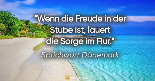 Sprichwort Dänemark Zitat: "Wenn die Freude in der Stube ist, lauert die Sorge im Flur."