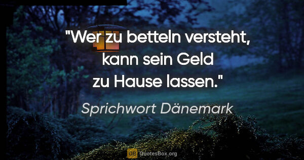 Sprichwort Dänemark Zitat: "Wer zu betteln versteht, kann sein Geld zu Hause lassen."