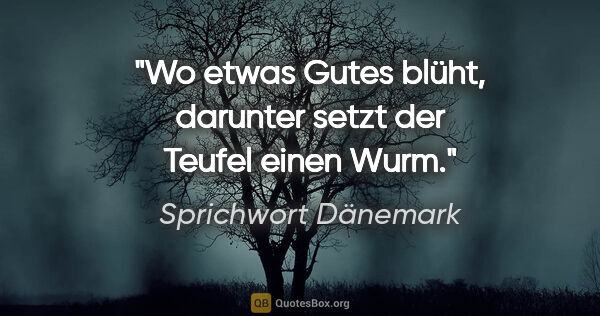 Sprichwort Dänemark Zitat: "Wo etwas Gutes blüht, darunter setzt der Teufel einen Wurm."