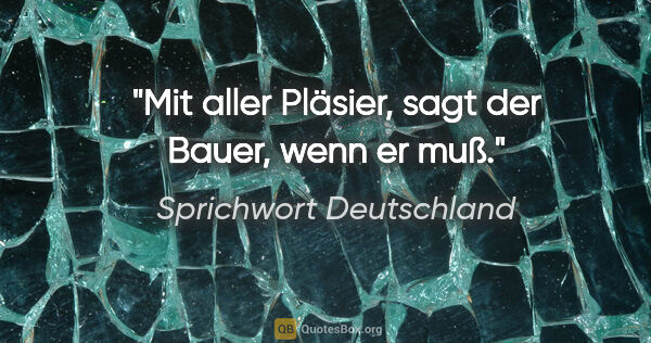 Sprichwort Deutschland Zitat: ""Mit aller Pläsier", sagt der Bauer, wenn er muß."