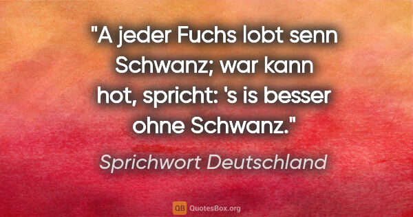 Sprichwort Deutschland Zitat: "A jeder Fuchs lobt senn Schwanz; war kann hot, spricht: 's is..."